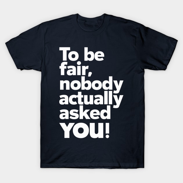 To be fair, nobody actually asked you T-Shirt by Dazed Pig